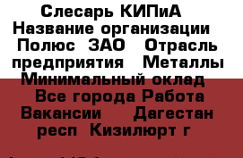 Слесарь КИПиА › Название организации ­ Полюс, ЗАО › Отрасль предприятия ­ Металлы › Минимальный оклад ­ 1 - Все города Работа » Вакансии   . Дагестан респ.,Кизилюрт г.